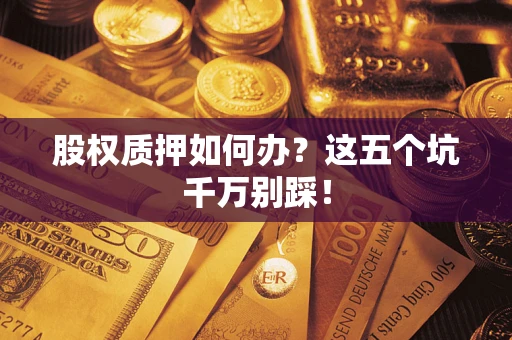 北京股权质押如何办?这五个坑千万别踩! 北京股权质押如何办?这五个坑千万别踩!