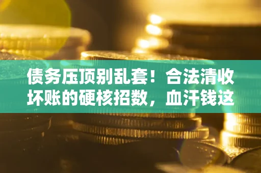 北京债务压顶别乱套!合法清收坏账的硬核招数,血汗钱这样死守不丢 北京债务压顶别乱套!合法清收坏账的硬核招数,血汗钱这样死守不丢