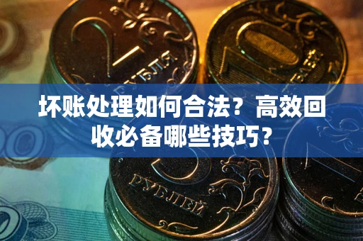 北京坏账处理如何合法?高效回收必备哪些技巧? 北京坏账处理如何合法?高效回收必备哪些技巧?