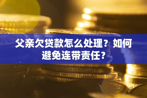 北京父亲欠贷款怎么处理?如何避免连带责任? 北京父亲欠贷款怎么处理?如何避免连带责任?