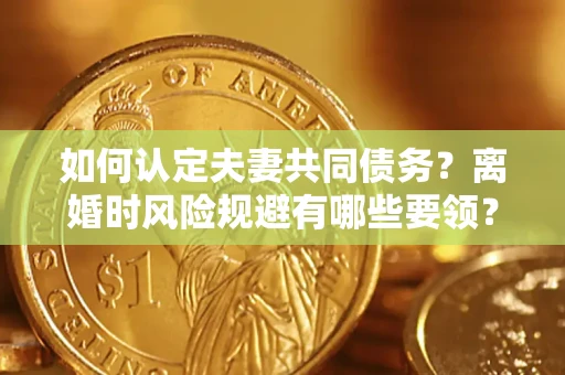 北京如何认定夫妻共同债务？离婚时风险规避有哪些要领？