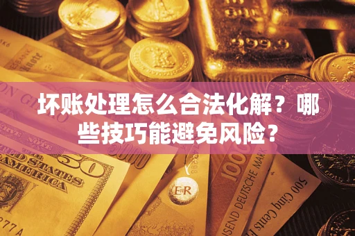 北京坏账处理怎么合法化解?哪些技巧能避免风险? 北京坏账处理怎么合法化解?哪些技巧能避免风险?