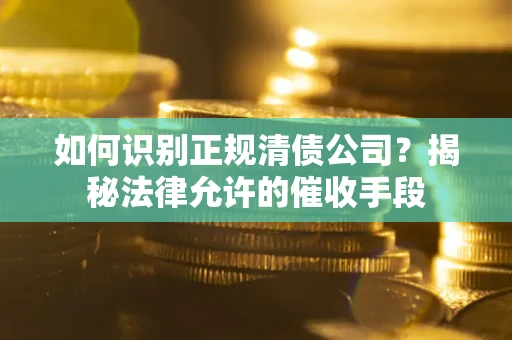 北京如何识别正规清债公司?揭秘法律允许的催收手段 北京如何识别正规清债公司?揭秘法律允许的催收手段