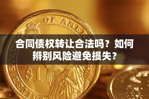 北京合同债权转让合法吗?如何辨别风险避免损失? 北京合同债权转让合法吗?如何辨别风险避免损失?