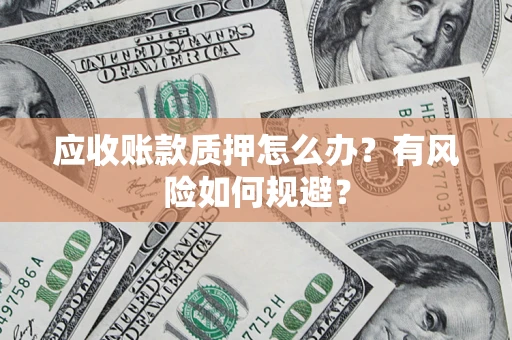 北京应收账款质押怎么办?有风险如何规避? 北京应收账款质押怎么办?有风险如何规避?