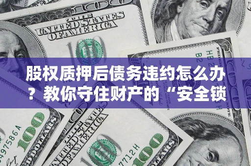 北京股权质押后债务违约怎么办?教你守住财产的“安全锁” 北京股权质押后债务违约怎么办?教你守住财产的“安全锁”