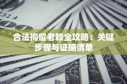 北京合法拘留老赖全攻略:关键步骤与证据清单 北京合法拘留老赖全攻略:关键步骤与证据清单