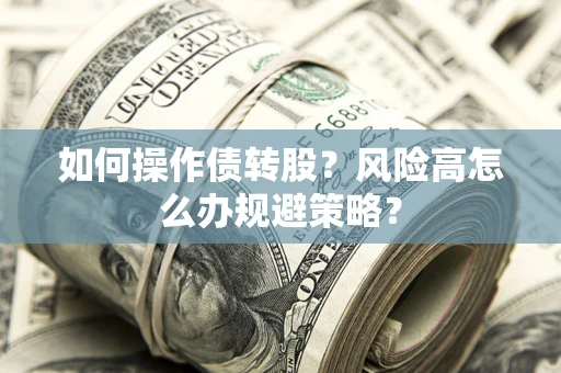 北京如何操作债转股?风险高怎么办规避策略? 北京如何操作债转股?风险高怎么办规避策略?