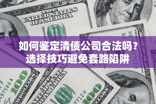 北京如何鉴定清债公司合法吗?选择技巧避免套路陷阱 北京如何鉴定清债公司合法吗?选择技巧避免套路陷阱
