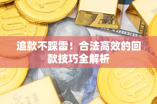 北京追款不踩雷!合法高效的回款技巧全解析 北京追款不踩雷!合法高效的回款技巧全解析