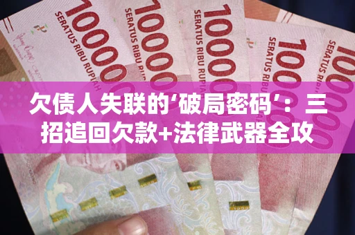 北京欠债人失联的‘破局密码’:三招追回欠款+法律武器全攻略 北京欠债人失联的‘破局密码’:三招追回欠款+法律武器全攻略