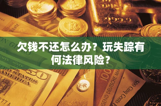 北京欠钱不还怎么办?玩失踪有何法律风险? 北京欠钱不还怎么办?玩失踪有何法律风险?