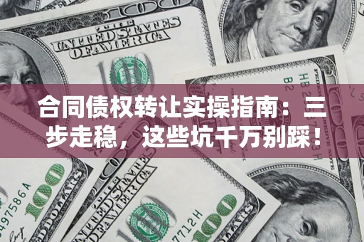 北京合同债权转让实操指南:三步走稳,这些坑千万别踩! 北京合同债权转让实操指南:三步走稳,这些坑千万别踩!