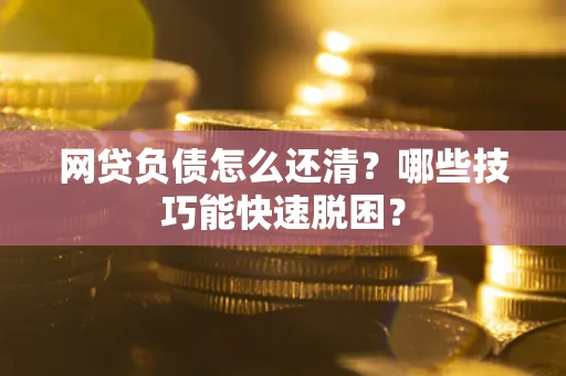 北京网贷负债怎么还清?哪些技巧能快速脱困? 北京网贷负债怎么还清?哪些技巧能快速脱困?