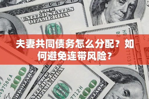 北京夫妻共同债务怎么分配?如何避免连带风险? 北京夫妻共同债务怎么分配?如何避免连带风险?