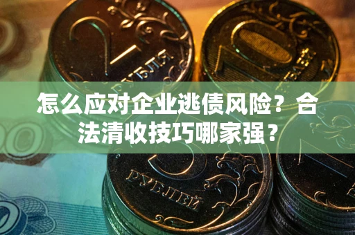 北京怎么应对企业逃债风险?合法清收技巧哪家强? 北京怎么应对企业逃债风险?合法清收技巧哪家强?