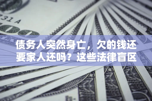北京债务人突然身亡,欠的钱还要家人还吗?这些法律盲区别踩 北京债务人突然身亡,欠的钱还要家人还吗?这些法律盲区别踩