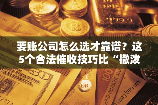 北京要账公司怎么选才靠谱？这5个合法催收技巧比“撒泼打滚”管用10倍！