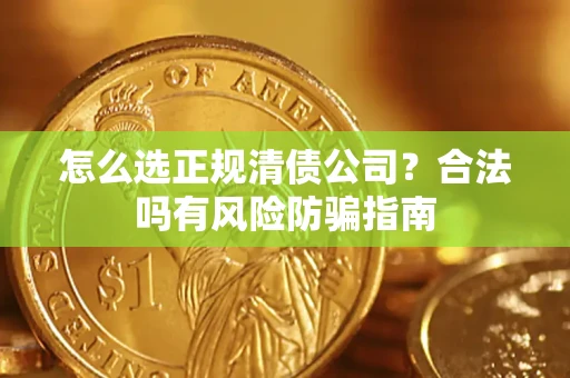 北京怎么选正规清债公司?合法吗有风险防骗指南 北京怎么选正规清债公司?合法吗有风险防骗指南